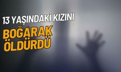 13 Yaşındaki Kızını Boğarak Öldürdü!