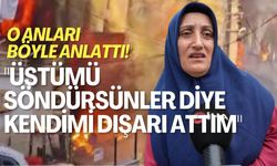 O anları anlattı! "Üstümü söndürsünler diye kendimi dışarı attım"