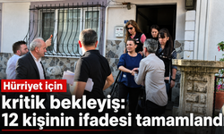 Hürriyet için kritik bekleyiş: 12 kişinin ifadesi tamamlandı