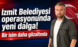 İzmit Belediyesi operasyonunda yeni dalga! Bir isim daha gözaltında