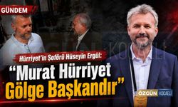 Hürriyet’in Şoförü Hüseyin Ergül: “Murat Hürriyet Gölge Başkandır”