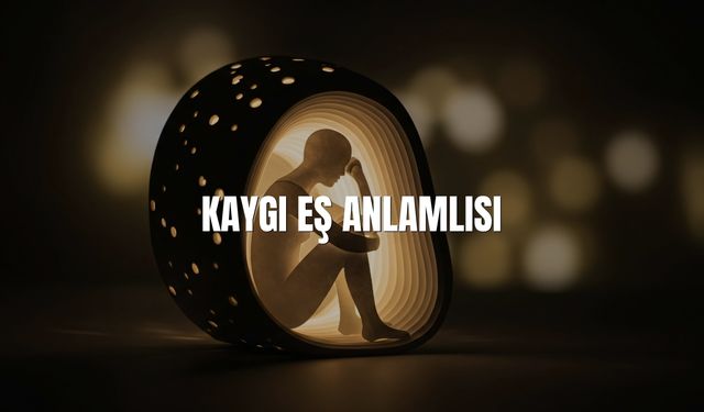 Kaygı Eş Anlamlısı Nedir? Kaygı Kelimesinin Eş Anlamlıları