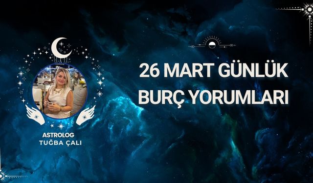 Astrolog Tuğba Çalı’dan 26 Mart Günlük Burç Yorumları