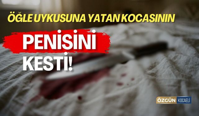 Öğle Uykusuna Yatan Eşinin Penisini Kesti!