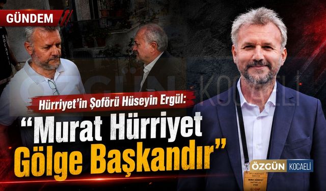 Hürriyet’in Şoförü Hüseyin Ergül: “Murat Hürriyet Gölge Başkandır”