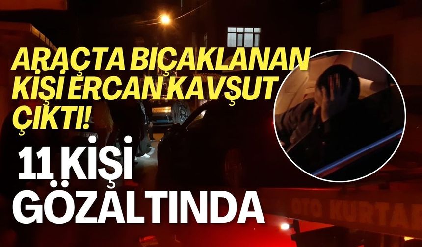 Araçta Bıçaklanan Kişi Ercan Kavşut Çıktı! 11 Kişi Gözaltında