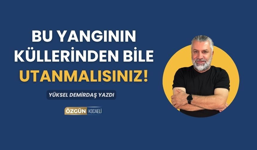 Bu Yangının Küllerinden Bile Utanmalısınız