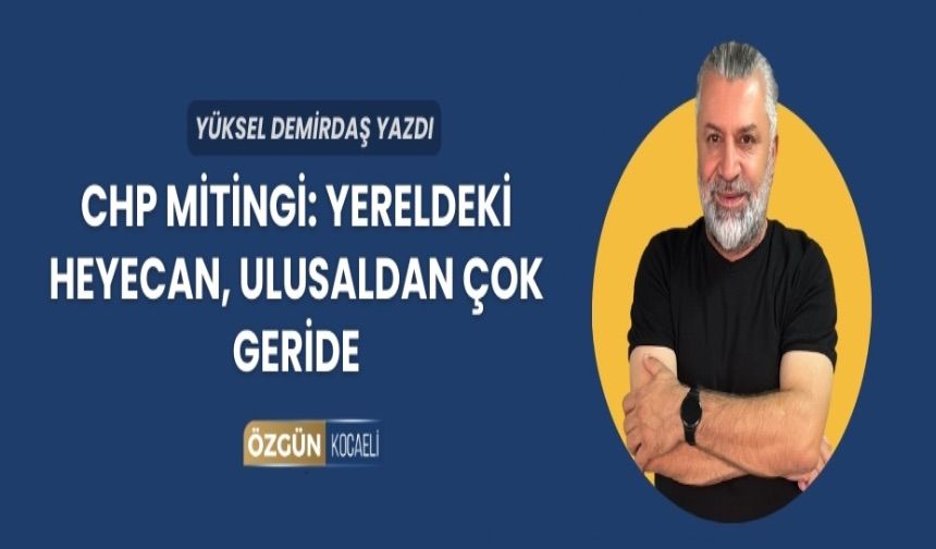 CHP mitingi: Yereldeki heyecan, ulusaldan çok geride