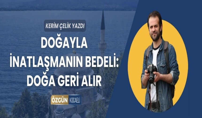 DOĞAYLA İNATLAŞMANIN BEDELİ: DOĞA GERİ ALIR