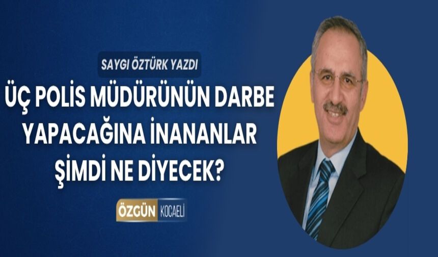Üç polis müdürünün darbe yapacağına inananlar şimdi ne diyecek?