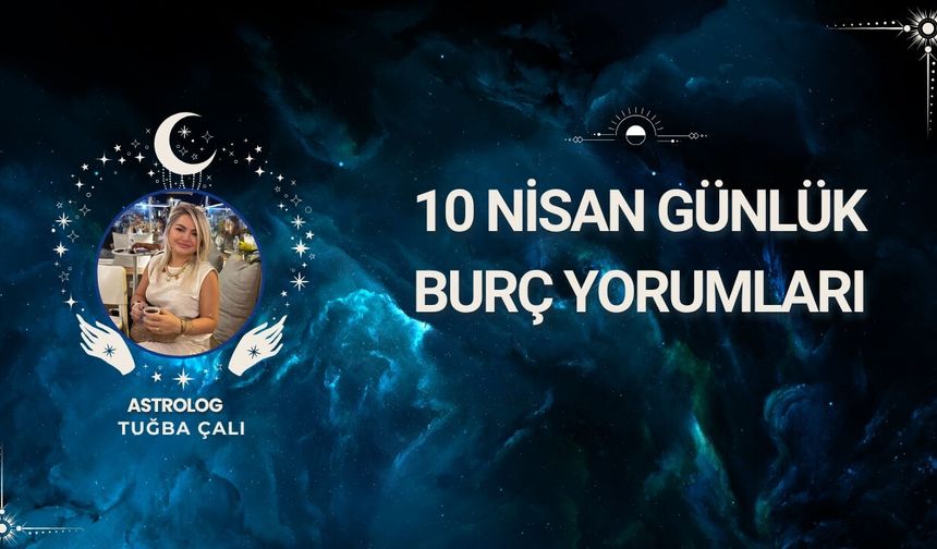 Astrolog Tuğba Çalı’dan 10 Nisan Günlük Burç Yorumları