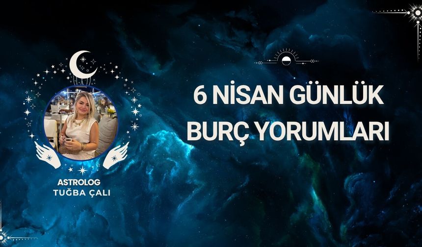 Astrolog Tuğba Çalı’dan 6 Nisan Günlük Burç Yorumları