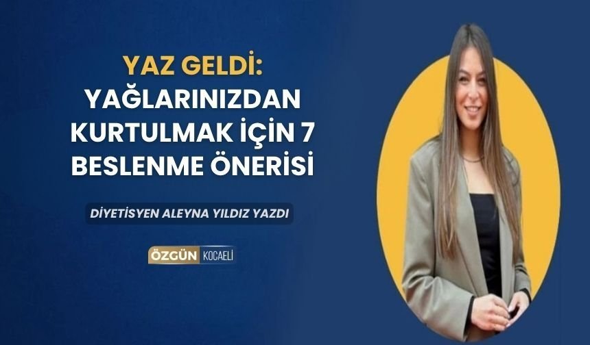 YAZ GELDİ: YAĞLARINIZDAN KURTULMAK İÇİN 7 BESLENME ÖNERİSİ