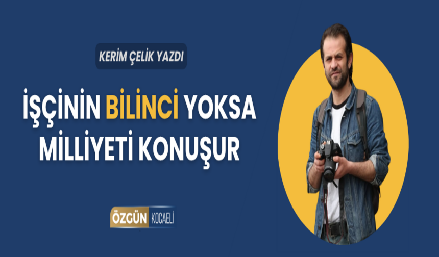 İŞÇİNİN BİLİNCİ YOKSA MİLLİYETİ KONUŞUR