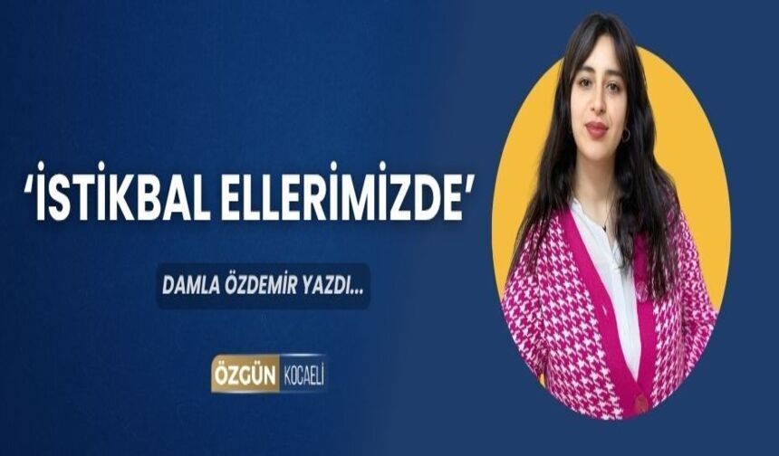 ‘İSTİKBAL ELLERİMİZDE’