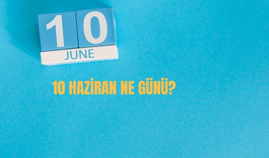 10 Haziran Ne Günü? 10 Haziran Türkiye'de Ne Günü?