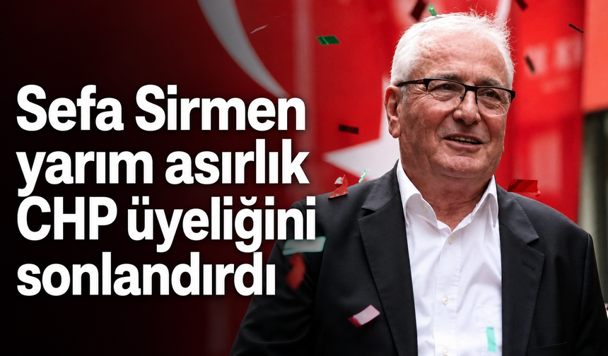 Sefa Sirmen yarım asırlık CHP üyeliğini sonlandırdı