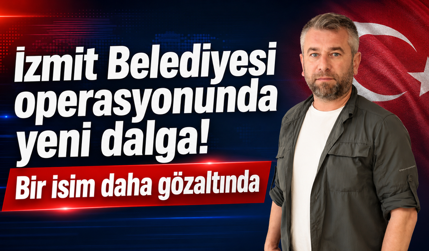 İzmit Belediyesi operasyonunda yeni dalga! Bir isim daha gözaltında