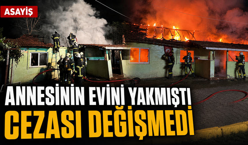 Annesinin evini yakmıştı, cezası değişmedi