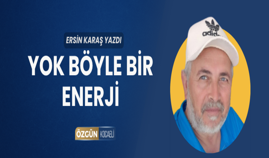 YOK BÖYLE BİR ENERJİ