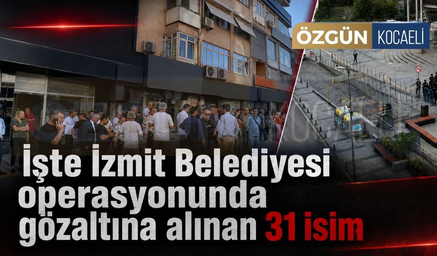 İşte İzmit Belediyesi operasyonunda gözaltına alınan 31 isim