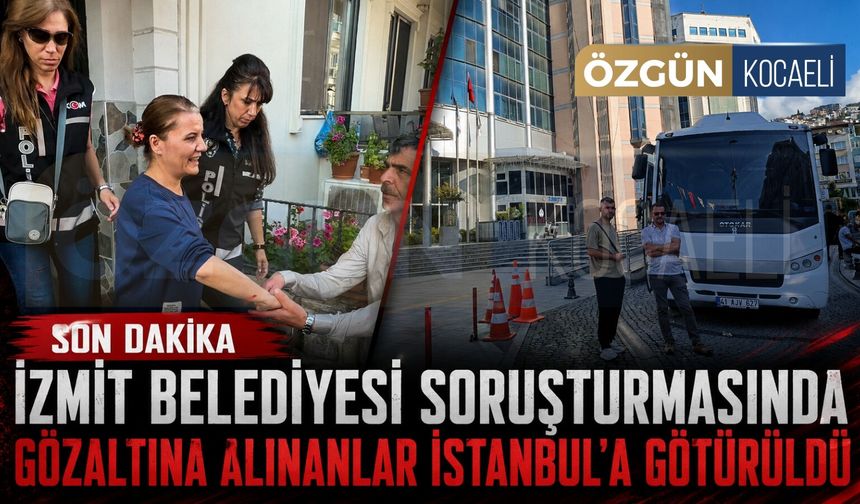 İzmit Belediyesi soruşturmasında gözaltına alınanlar İstanbul'a götürüldü