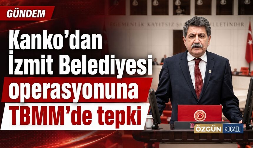 Kanko’dan İzmit Belediyesi operasyonuna TBMM’de tepki