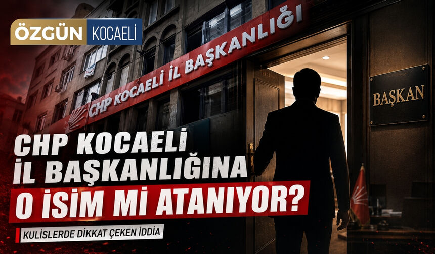 CHP Kocaeli İl Başkanlığına o isim mi atanıyor?